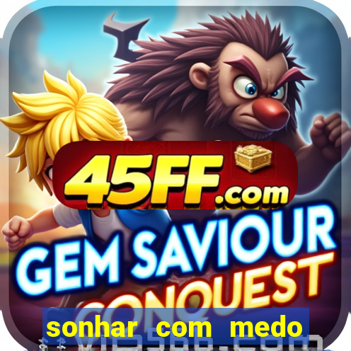 sonhar com medo jogo do bicho